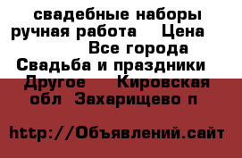 свадебные наборы(ручная работа) › Цена ­ 1 200 - Все города Свадьба и праздники » Другое   . Кировская обл.,Захарищево п.